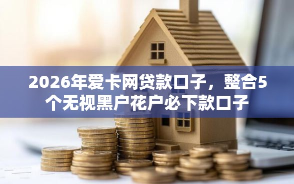 2026年爱卡网贷款口子，整合5个无视黑户花户必下款口子