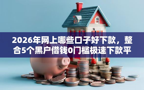 2026年网上哪些口子好下款，整合5个黑户借钱0门槛极速下款平台