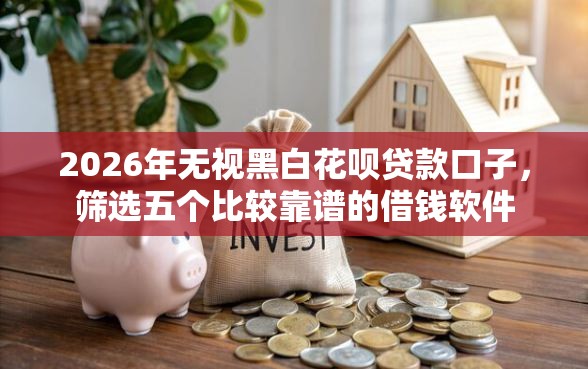 2026年无视黑白花呗贷款口子，筛选五个比较靠谱的借钱软件