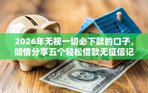 2026年无视一切必下款的口子，倾情分享五个轻松借款无征信记录的口子
