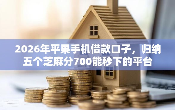 2026年平果手机借款口子，归纳五个芝麻分700能秒下的平台
