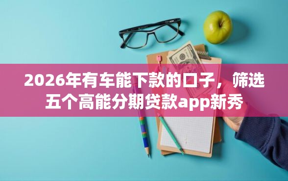 2026年有车能下款的口子,筛选五个高能分期贷款app新秀 2026年有车能下款的口子,筛选五个高能分期贷款app新秀