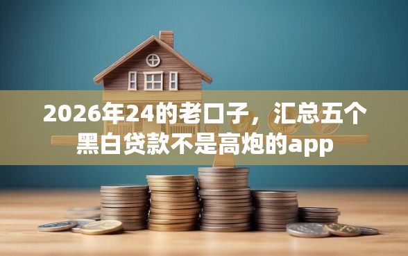 2026年24的老口子，汇总五个黑白贷款不是高炮的app