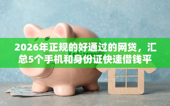 2026年正规的好通过的网贷，汇总5个手机和身份证快速借钱平台