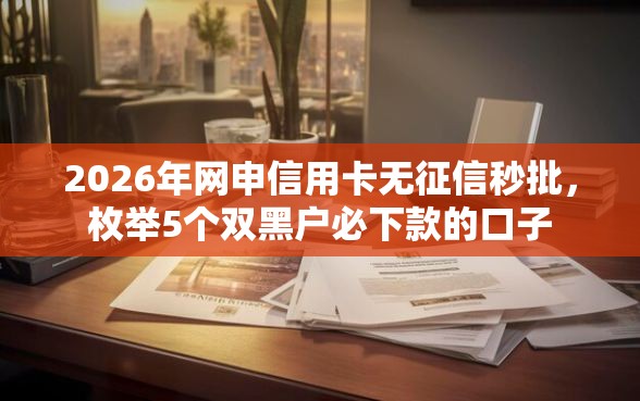 2026年网申信用卡无征信秒批，枚举5个双黑户必下款的口子
