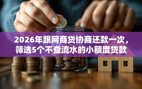2026年跟网商贷协商还款一次，筛选5个不查流水的小额度贷款软件