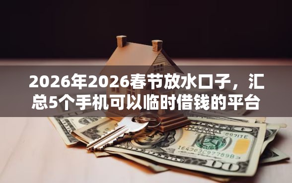 2026年2026春节放水口子，汇总5个手机可以临时借钱的平台