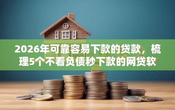 2026年可靠容易下款的贷款，梳理5个不看负债秒下款的网贷软件