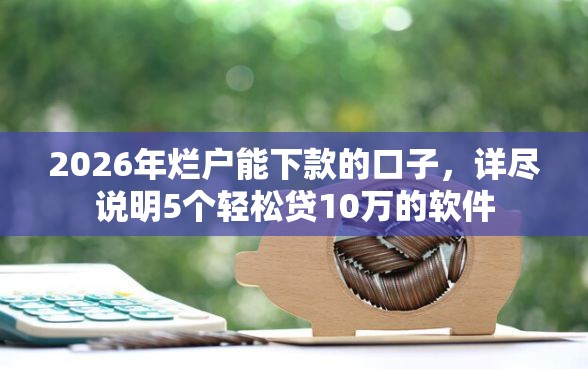 2026年烂户能下款的口子，详尽说明5个轻松贷10万的软件