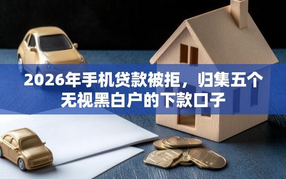 2026年手机贷款被拒，归集五个无视黑白户的下款口子