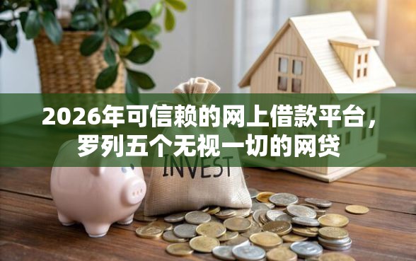 2026年可信赖的网上借款平台，罗列五个无视一切的网贷