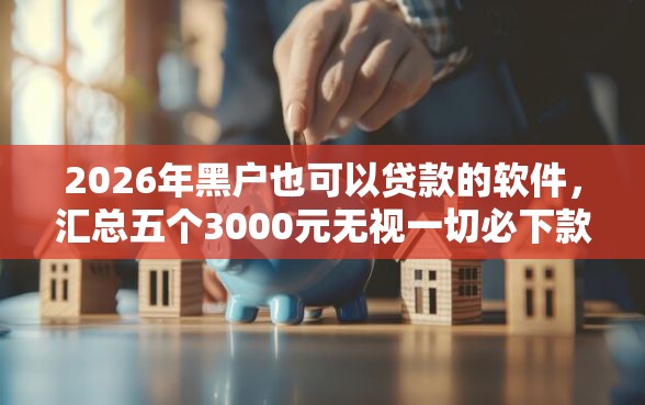 2026年黑户也可以贷款的软件，汇总五个3000元无视一切必下款的口子