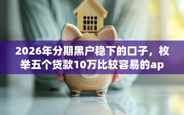 2026年分期黑户稳下的口子，枚举五个贷款10万比较容易的app