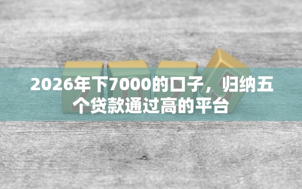 2026年下7000的口子，归纳五个贷款通过高的平台