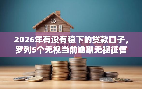 2026年有没有稳下的贷款口子，罗列5个无视当前逾期无视征信的借款口子