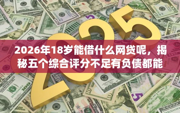 2026年18岁能借什么网贷呢,揭秘五个综合评分不足有负债都能下款app 2026年18岁能借什么网贷呢,揭秘五个综合评分不足有负债都能下款app