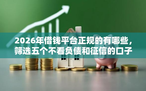 2026年借钱平台正规的有哪些，筛选五个不看负债和征信的口子