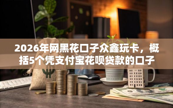 2026年网黑花口子众鑫玩卡，概括5个凭支付宝花呗贷款的口子