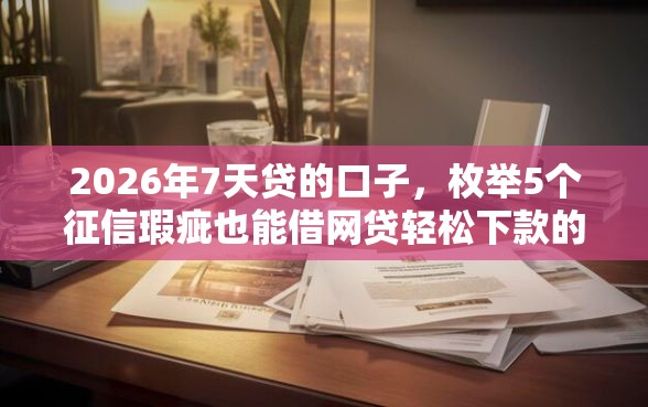 2026年7天贷的口子，枚举5个征信瑕疵也能借网贷轻松下款的平台