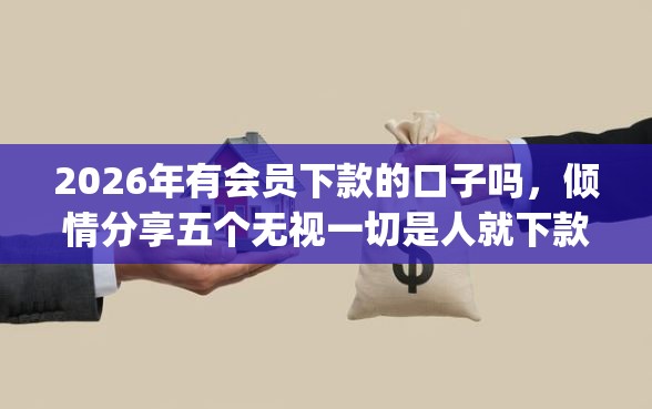 2026年有会员下款的口子吗，倾情分享五个无视一切是人就下款的app