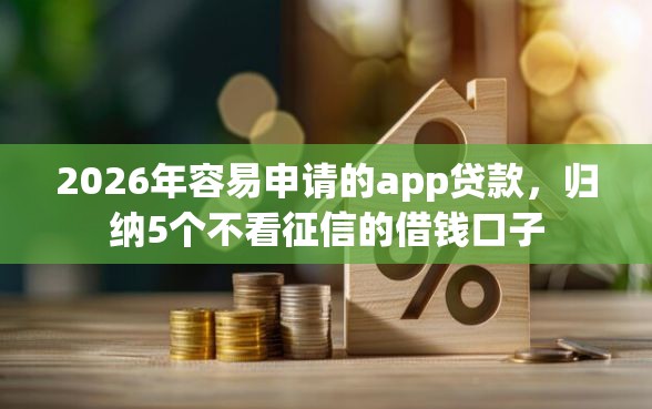 2026年容易申请的app贷款，归纳5个不看征信的借钱口子