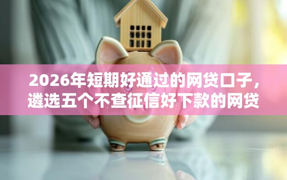 2026年短期好通过的网贷口子,遴选五个不查征信好下款的网贷软件 2026年短期好通过的网贷口子,遴选五个不查征信好下款的网贷软件