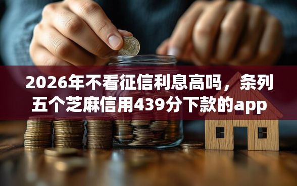 2026年不看征信利息高吗，条列五个芝麻信用439分下款的app