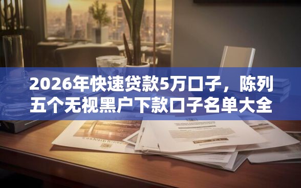 2026年快速贷款5万口子，陈列五个无视黑户下款口子名单大全
