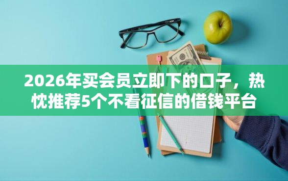 2026年买会员立即下的口子，热忱推荐5个不看征信的借钱平台