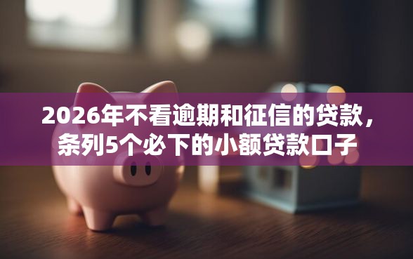 2026年不看逾期和征信的贷款，条列5个必下的小额贷款口子