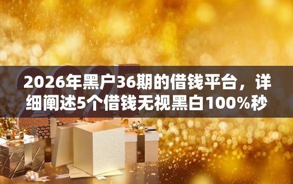 2026年黑户36期的借钱平台，详细阐述5个借钱无视黑白100%秒下软件