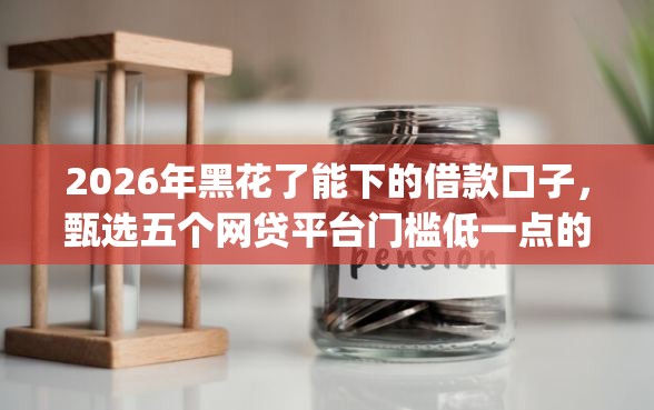 2026年黑花了能下的借款口子，甄选五个网贷平台门槛低一点的app