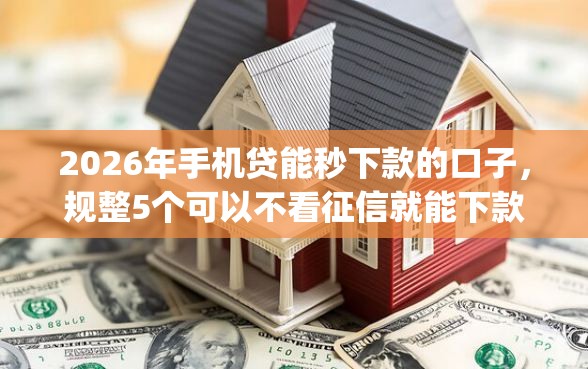 2026年手机贷能秒下款的口子，规整5个可以不看征信就能下款的app