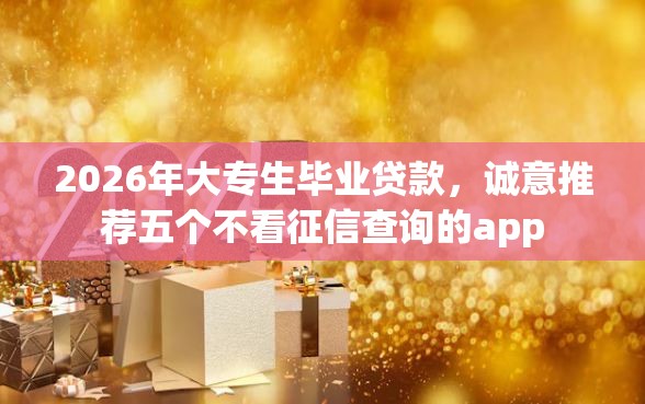 2026年大专生毕业贷款，诚意推荐五个不看征信查询的app