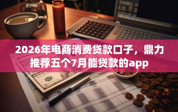 2026年电商消费贷款口子，鼎力推荐五个7月能贷款的app