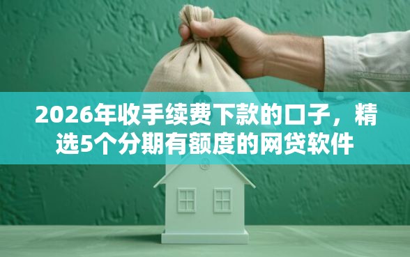 2026年收手续费下款的口子,精选5个分期有额度的网贷软件 2026年收手续费下款的口子,精选5个分期有额度的网贷软件