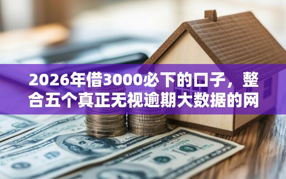 2026年借3000必下的口子，整合五个真正无视逾期大数据的网贷平台