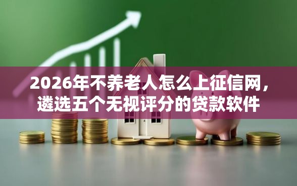 2026年不养老人怎么上征信网，遴选五个无视评分的贷款软件