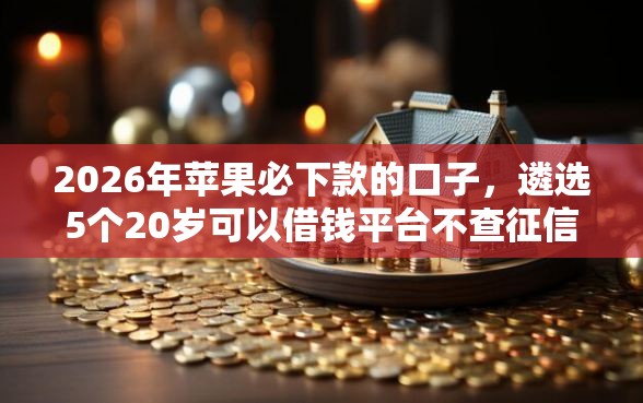 2026年苹果必下款的口子，遴选5个20岁可以借钱平台不查征信的口子