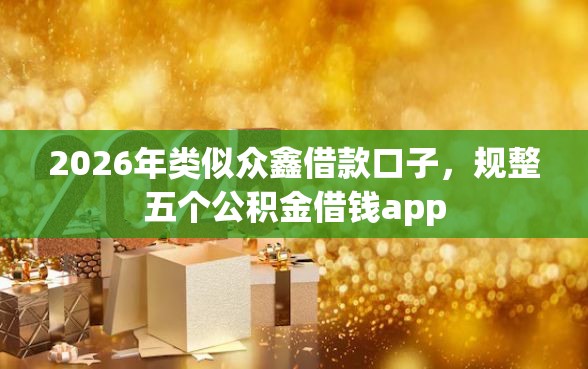 2026年类似众鑫借款口子，规整五个公积金借钱app