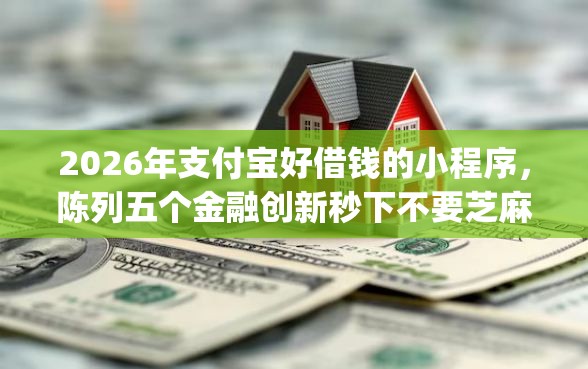2026年支付宝好借钱的小程序，陈列五个金融创新秒下不要芝麻分的app
