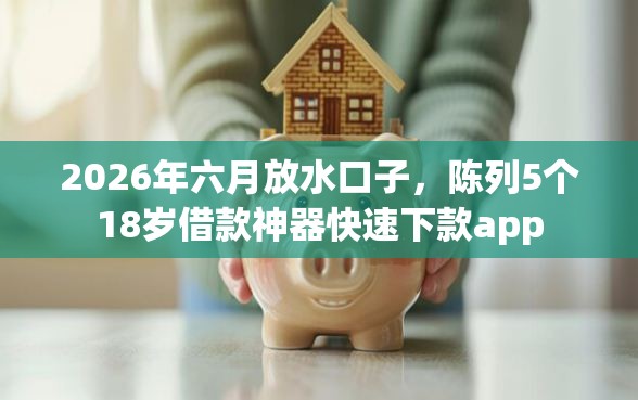 2026年六月放水口子，陈列5个18岁借款神器快速下款app
