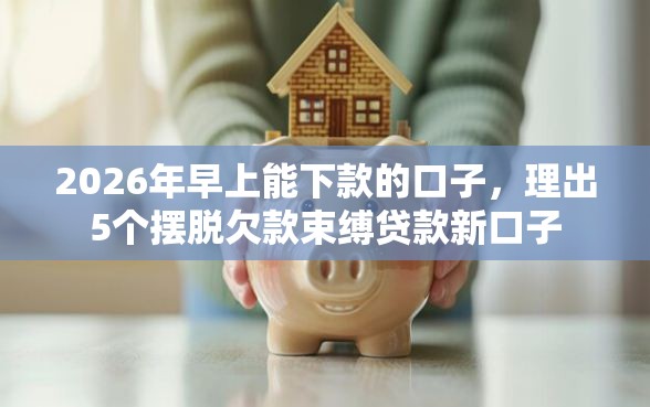 2026年早上能下款的口子，理出5个摆脱欠款束缚贷款新口子
