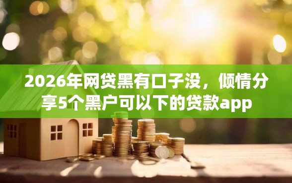 2026年网贷黑有口子没，倾情分享5个黑户可以下的贷款app