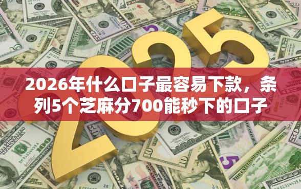 2026年什么口子最容易下款，条列5个芝麻分700能秒下的口子