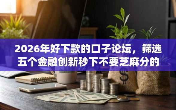2026年好下款的口子论坛，筛选五个金融创新秒下不要芝麻分的app