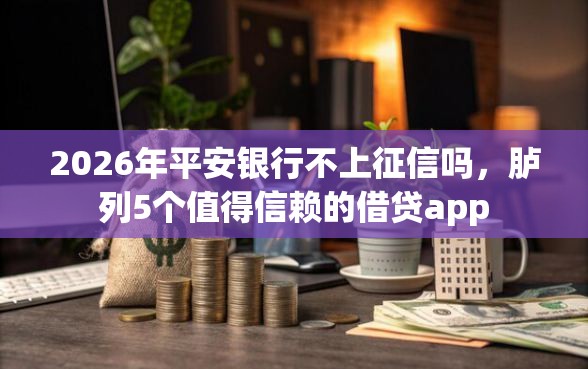 2026年平安银行不上征信吗，胪列5个值得信赖的借贷app