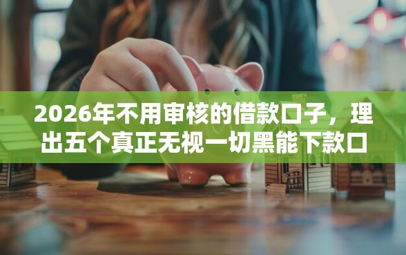 2026年不用审核的借款口子,理出五个真正无视一切黑能下款口子 2026年不用审核的借款口子,理出五个真正无视一切黑能下款口子