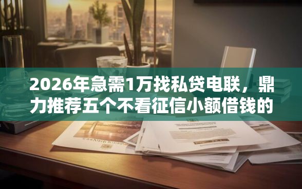 2026年急需1万找私贷电联，鼎力推荐五个不看征信小额借钱的口子