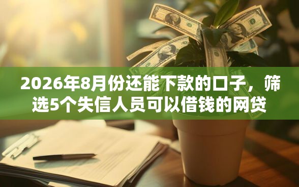 2026年8月份还能下款的口子，筛选5个失信人员可以借钱的网贷平台